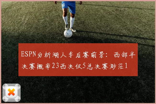 ESPN分析湖人季后赛前景：西部半决赛概率23西决仅5总决赛渺茫1