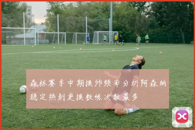 森林赛季中期换帅频率分析阿森纳稳定热刺更换教练次数最多