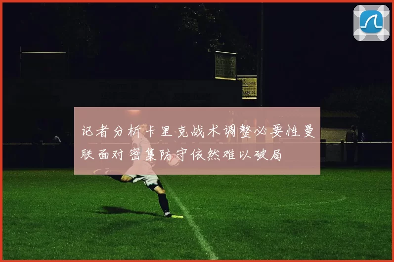 记者分析卡里克战术调整必要性曼联面对密集防守依然难以破局
