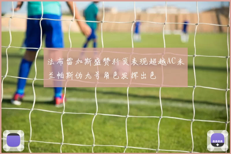 法布雷加斯盛赞科莫表现超越AC米兰帕斯伪九号角色发挥出色