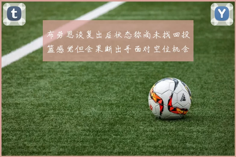 布劳恩谈复出后状态称尚未找回投篮感觉但会果断出手面对空位机会