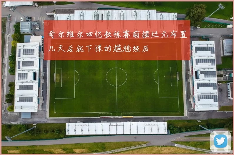 奇尔维尔回忆教练赛前摆烂无布置几天后就下课的尴尬经历