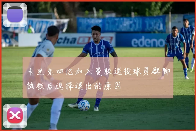 卡里克回忆加入曼联退役球员群聊执教后选择退出的原因