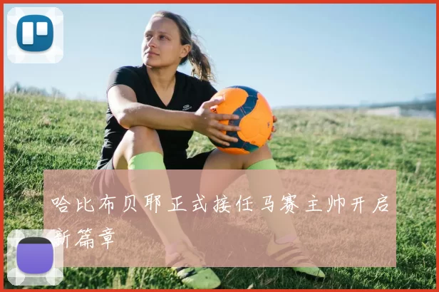 哈比布贝耶正式接任马赛主帅开启新篇章
