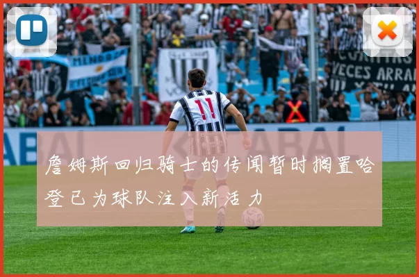 詹姆斯回归骑士的传闻暂时搁置哈登已为球队注入新活力