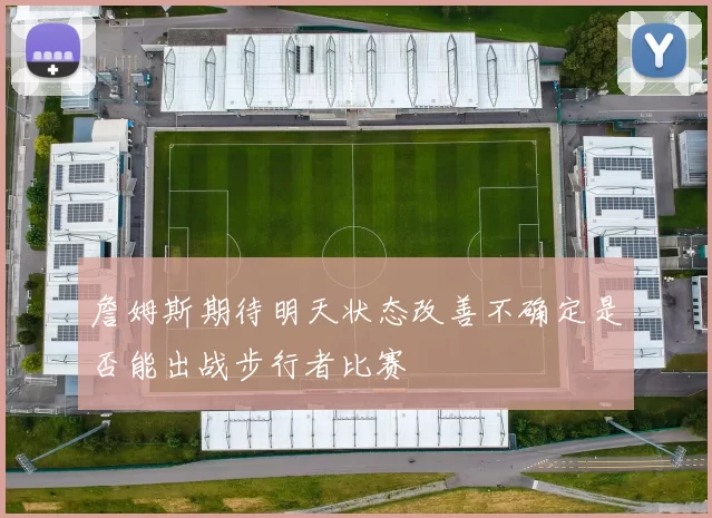 詹姆斯期待明天状态改善不确定是否能出战步行者比赛