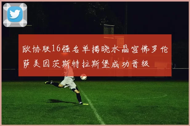 欧协联16强名单揭晓水晶宫佛罗伦萨美因茨斯特拉斯堡成功晋级
