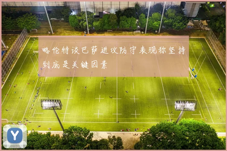 略伦特谈巴萨进攻防守表现称坚持到底是关键因素