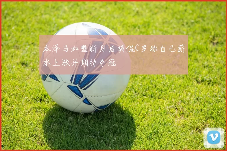 本泽马加盟新月后调侃C罗称自己薪水上涨并期待夺冠