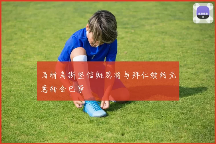 马特乌斯坚信凯恩将与拜仁续约无意转会巴萨