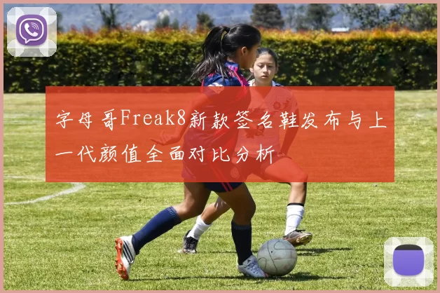 字母哥Freak8新款签名鞋发布与上一代颜值全面对比分析