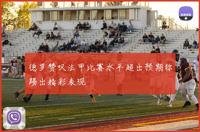 德罗赞叹法甲比赛水平超出预期称踢出精彩表现
