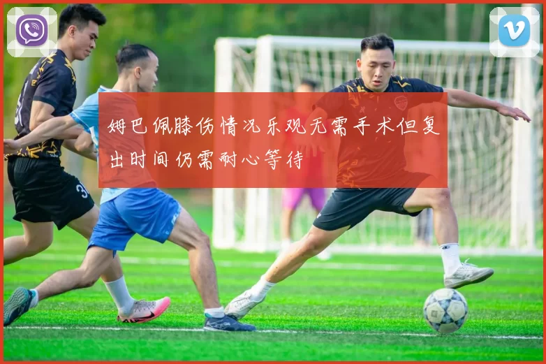 姆巴佩膝伤情况乐观无需手术但复出时间仍需耐心等待