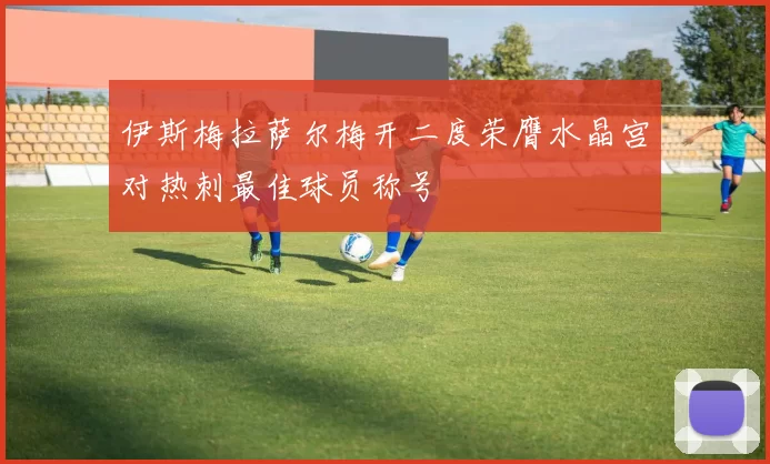 伊斯梅拉萨尔梅开二度荣膺水晶宫对热刺最佳球员称号