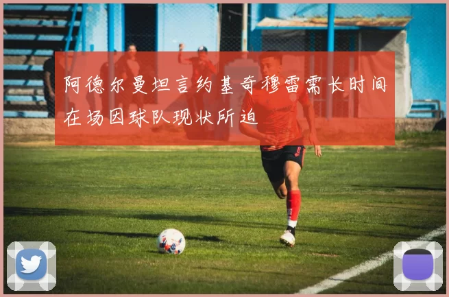 阿德尔曼坦言约基奇穆雷需长时间在场因球队现状所迫