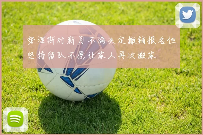 努涅斯对新月不满决定撤销报名但坚持留队不愿让家人再次搬家