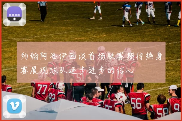 约翰阿洛伊西谈首场联赛期待热身赛展现球队逐步进步的信心