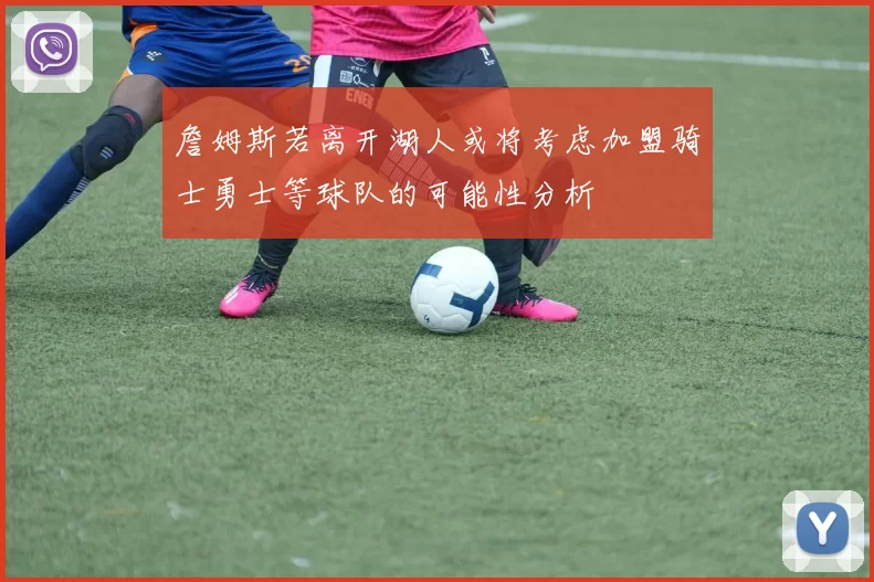 詹姆斯若离开湖人或将考虑加盟骑士勇士等球队的可能性分析