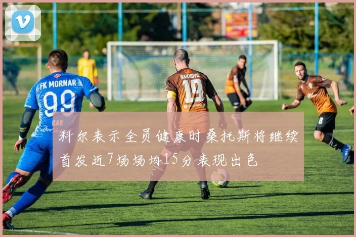 科尔表示全员健康时桑托斯将继续首发近7场场均15分表现出色