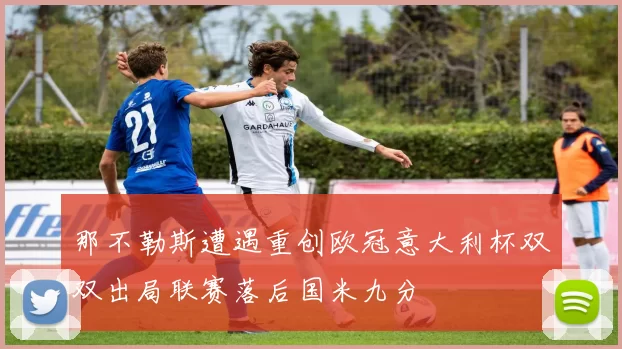 那不勒斯遭遇重创欧冠意大利杯双双出局联赛落后国米九分