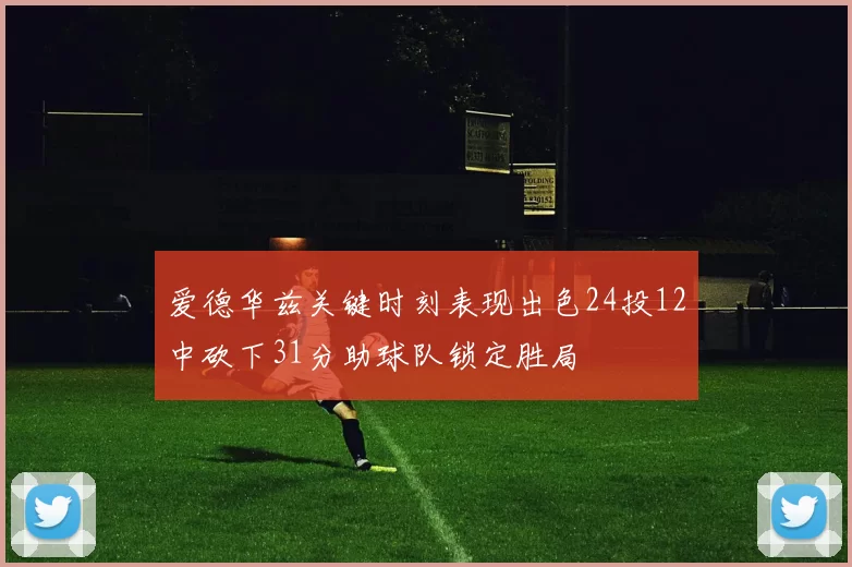 爱德华兹关键时刻表现出色24投12中砍下31分助球队锁定胜局