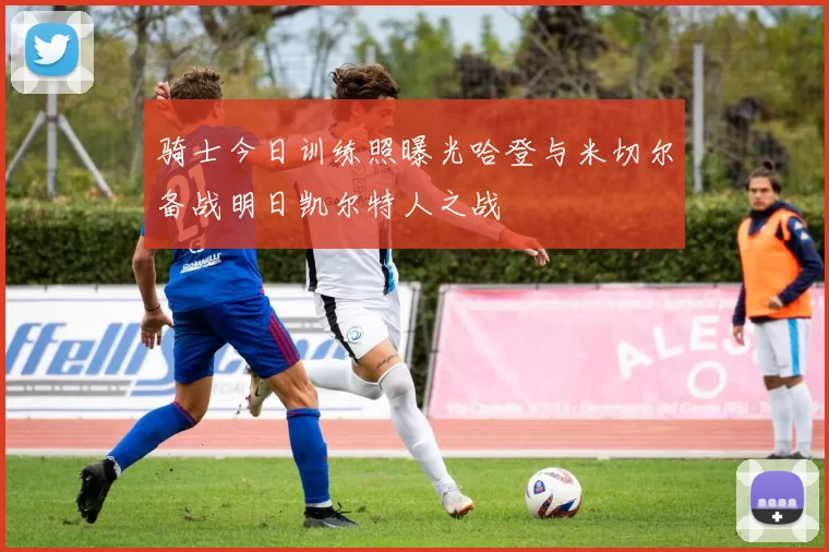 骑士今日训练照曝光哈登与米切尔备战明日凯尔特人之战