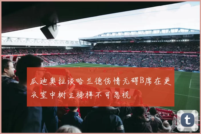 瓜迪奥拉谈哈兰德伤情无碍B席在更衣室中树立榜样不可忽视