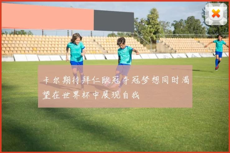卡尔期待拜仁欧冠夺冠梦想同时渴望在世界杯中展现自我