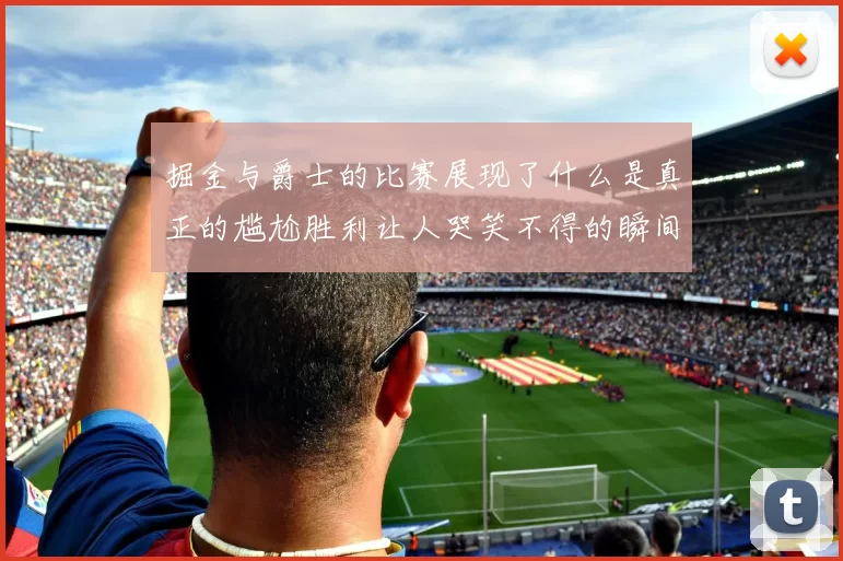 掘金与爵士的比赛展现了什么是真正的尴尬胜利让人哭笑不得的瞬间